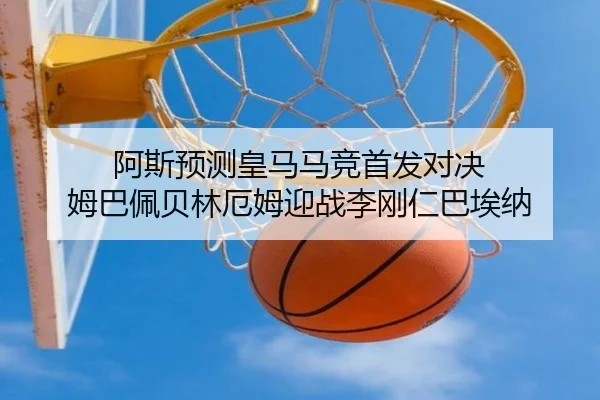 阿斯预测皇马马竞首发对决 姆巴佩贝林厄姆迎战李刚仁巴埃纳